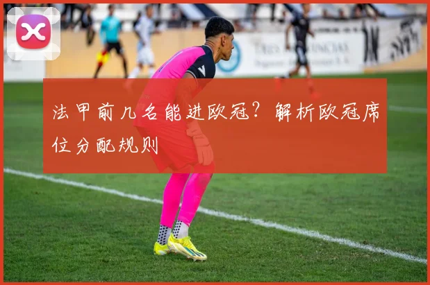 法甲前几名能进欧冠？解析欧冠席位分配规则
