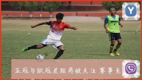 亚冠与欧冠差距再被关注 赛事竞争力和商业化水平对比引发讨论