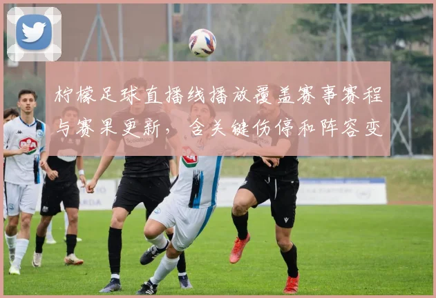 柠檬足球直播线播放覆盖赛事赛程与赛果更新,含关键伤停和阵容变化信息