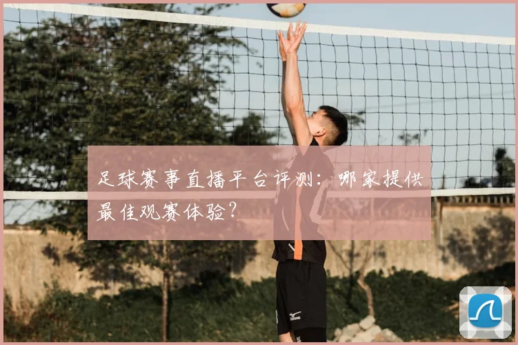 足球赛事直播平台评测：哪家提供最佳观赛体验？