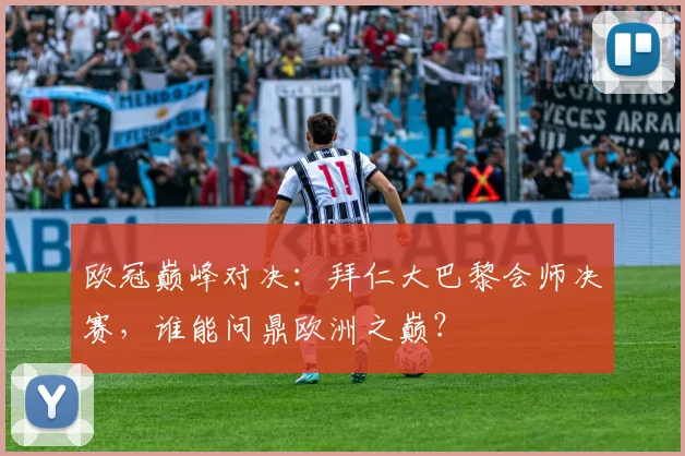 欧冠巅峰对决:拜仁大巴黎会师决赛,谁能问鼎欧洲之巅?