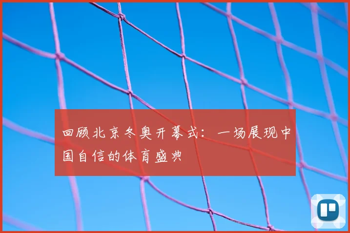 回顾北京冬奥开幕式：一场展现中国自信的体育盛典