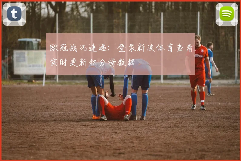 欧冠战况速递：登录新浪体育查看实时更新积分榜数据