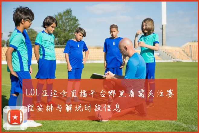LOL亚运会直播平台哪里看需关注赛程安排与解说时段信息