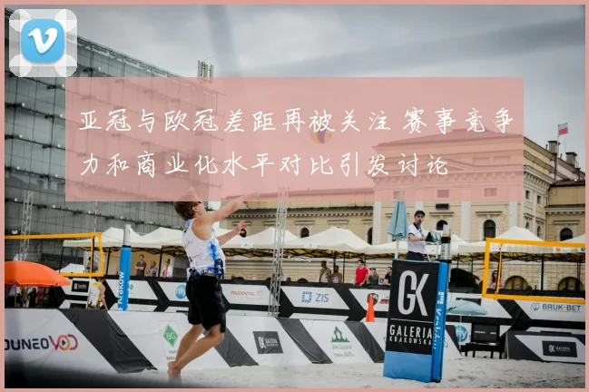 亚冠与欧冠差距再被关注 赛事竞争力和商业化水平对比引发讨论