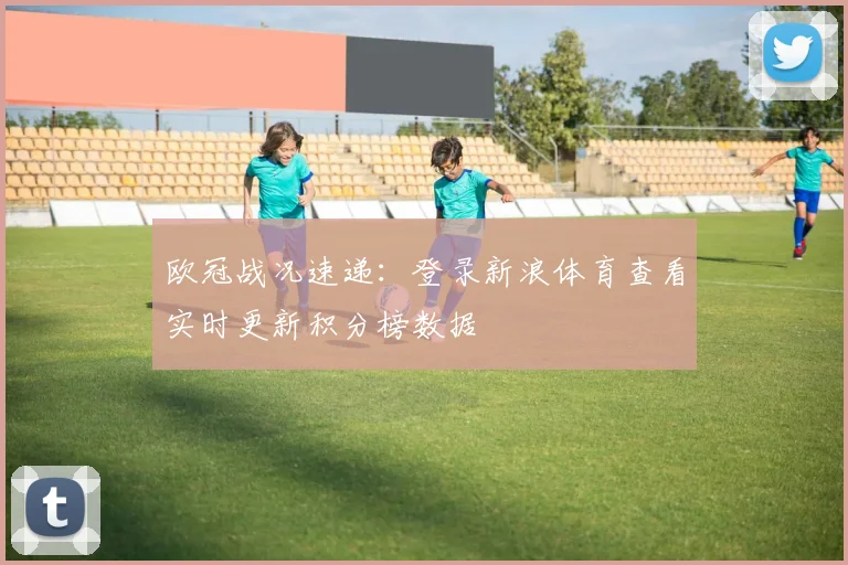 欧冠战况速递：登录新浪体育查看实时更新积分榜数据