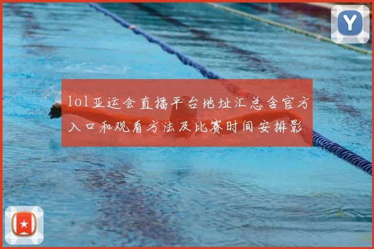 lol亚运会直播平台地址汇总含官方入口和观看方法及比赛时间安排影响