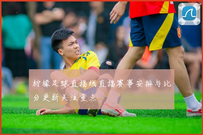 柠檬足球直播线直播赛事安排与比分更新关注重点