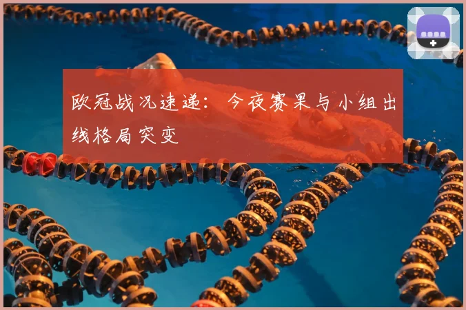 欧冠战况速递：今夜赛果与小组出线格局突变